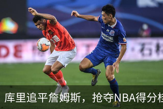 库里追平詹姆斯，抢夺NBA得分桂冠的悬念再起