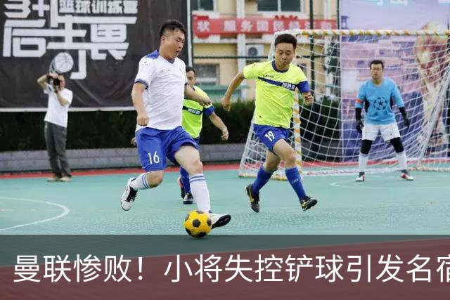 曼联惨败！小将失控铲球引发名宿怒斥，球队危机加剧