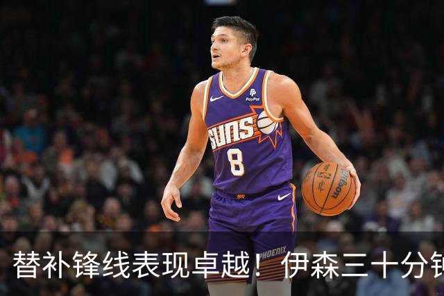 替补锋线表现卓越！伊森三十分钟内斩获19分，助力火箭取胜